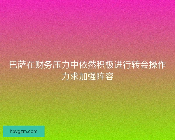 巴萨在财务压力中依然积极进行转会操作力求加强阵容 巴萨在财务压力中依然积极进行转会操作力求加强阵容