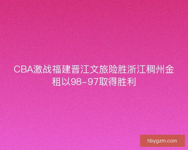 CBA激战福建晋江文旅险胜浙江稠州金租以98-97取得胜利