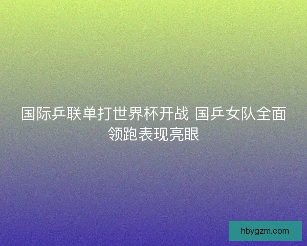 国际乒联单打世界杯开战 国乒女队全面领跑表现亮眼