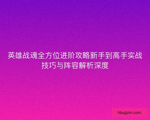 英雄战魂全方位进阶攻略新手到高手实战技巧与阵容解析深度