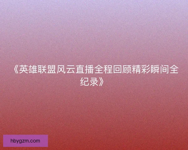 《英雄联盟风云直播全程回顾精彩瞬间全纪录》
