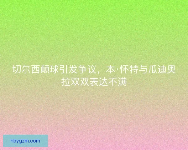 切尔西颠球引发争议，本·怀特与瓜迪奥拉双双表达不满