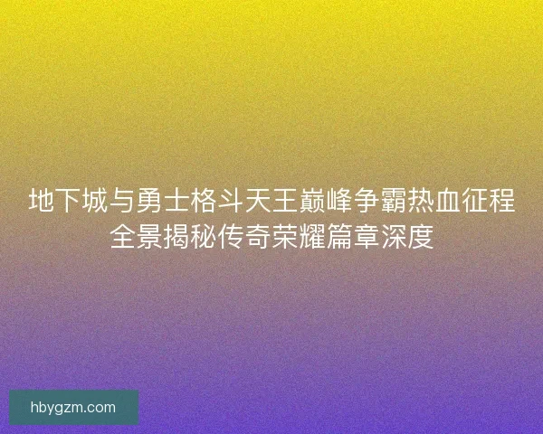 地下城与勇士格斗天王巅峰争霸热血征程全景揭秘传奇荣耀篇章深度