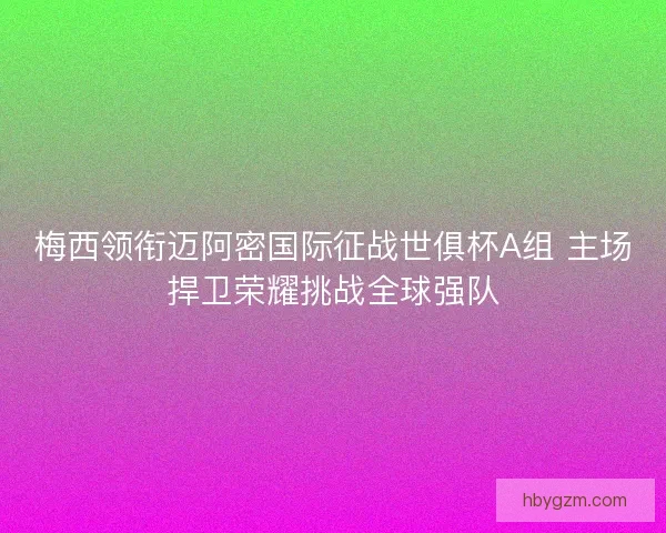 梅西领衔迈阿密国际征战世俱杯A组 主场捍卫荣耀挑战全球强队
