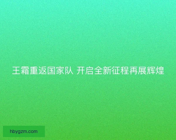 王霜重返国家队 开启全新征程再展辉煌
