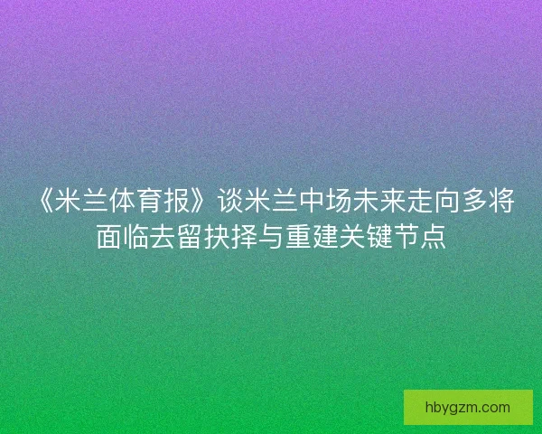 《米兰体育报》谈米兰中场未来走向多将面临去留抉择与重建关键节点