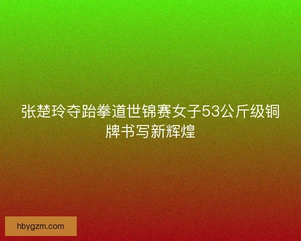张楚玲夺跆拳道世锦赛女子53公斤级铜牌书写新辉煌