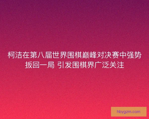 柯洁在第八届世界围棋巅峰对决赛中强势扳回一局 引发围棋界广泛关注