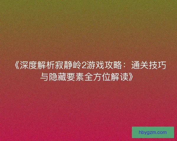 《深度解析寂静岭2游戏攻略：通关技巧与隐藏要素全方位解读》