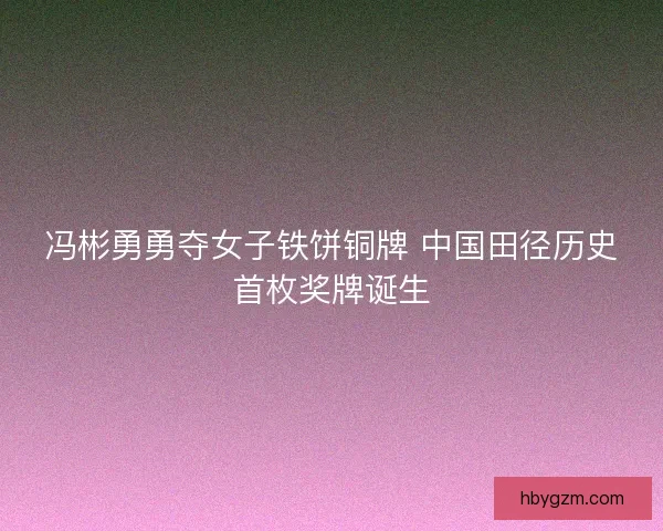 冯彬勇勇夺女子铁饼铜牌 中国田径历史首枚奖牌诞生