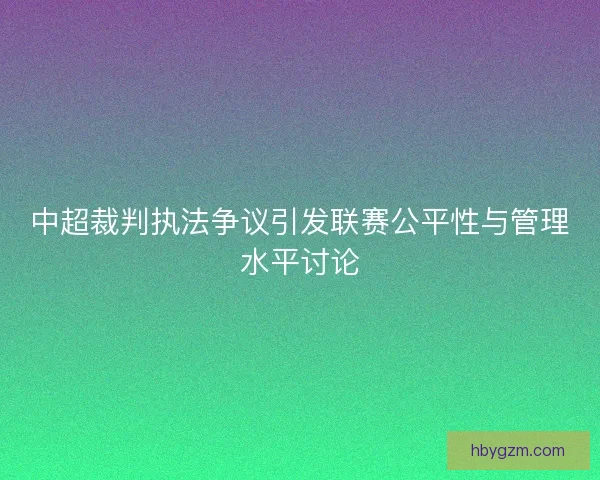 中超裁判执法争议引发联赛公平性与管理水平讨论
