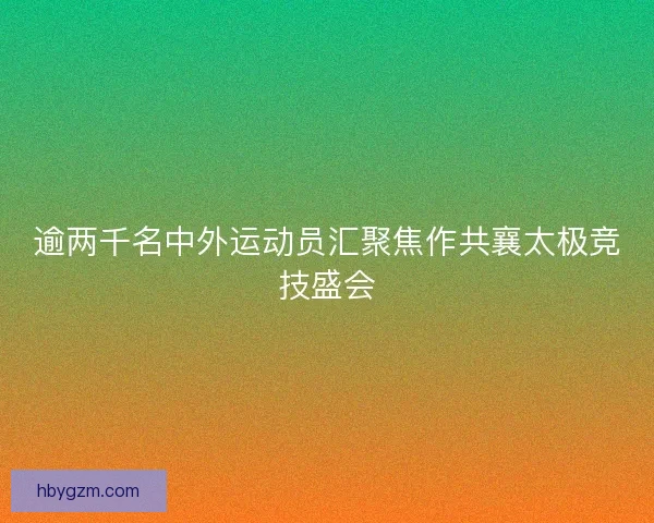 逾两千名中外运动员汇聚焦作共襄太极竞技盛会 逾两千名中外运动员汇聚焦作共襄太极竞技盛会