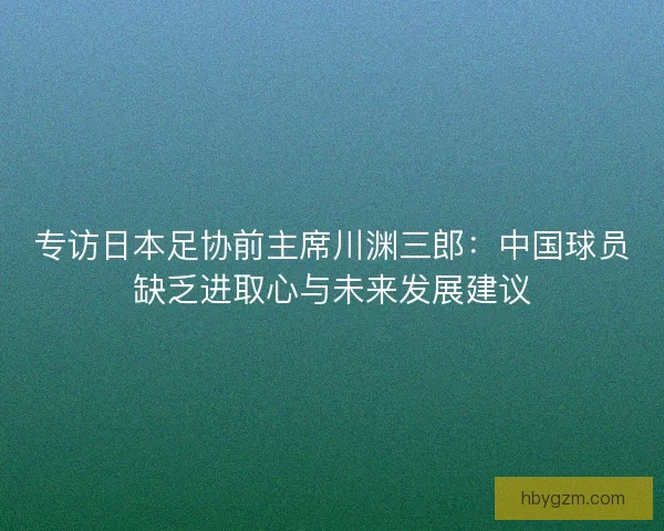 专访日本足协前主席川渊三郎:中国球员缺乏进取心与未来发展建议 专访日本足协前主席川渊三郎:中国球员缺乏进取心与未来发展建议