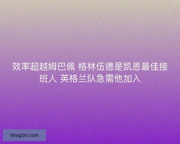 效率超越姆巴佩 格林伍德是凯恩最佳接班人 英格兰队急需他加入 效率超越姆巴佩 格林伍德是凯恩最佳接班人 英格兰队急需他加入